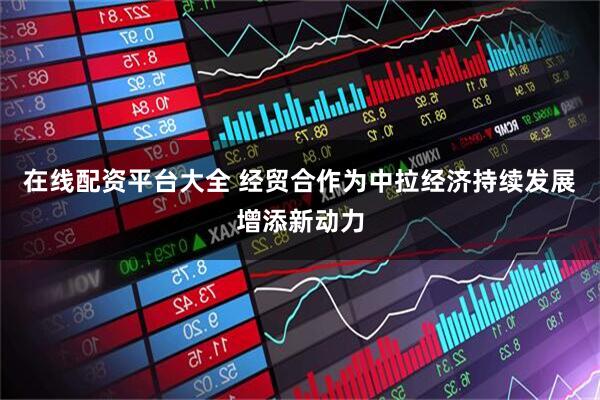 在线配资平台大全 经贸合作为中拉经济持续发展增添新动力
