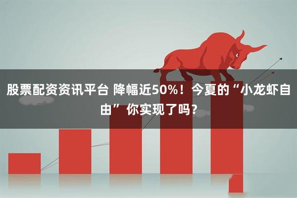 股票配资资讯平台 降幅近50%！今夏的“小龙虾自由” 你实现了吗？