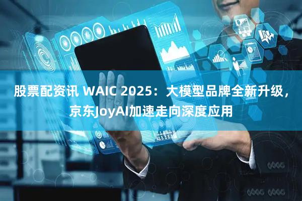 股票配资讯 WAIC 2025：大模型品牌全新升级，京东JoyAI加速走向深度应用