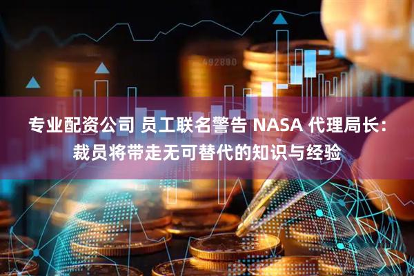 专业配资公司 员工联名警告 NASA 代理局长：裁员将带走无可替代的知识与经验