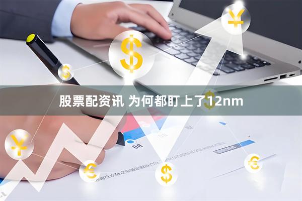 股票配资讯 为何都盯上了12nm