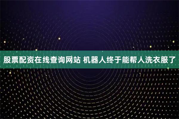 股票配资在线查询网站 机器人终于能帮人洗衣服了
