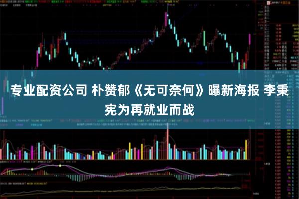 专业配资公司 朴赞郁《无可奈何》曝新海报 李秉宪为再就业而战