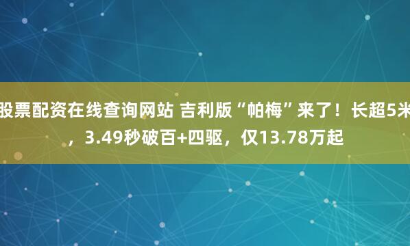 股票配资在线查询网站 吉利版“帕梅”来了！长超5米，3.49秒破百+四驱，仅13.78万起