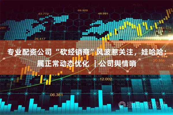 专业配资公司 “砍经销商”风波惹关注，娃哈哈：属正常动态优化 ｜公司舆情哨