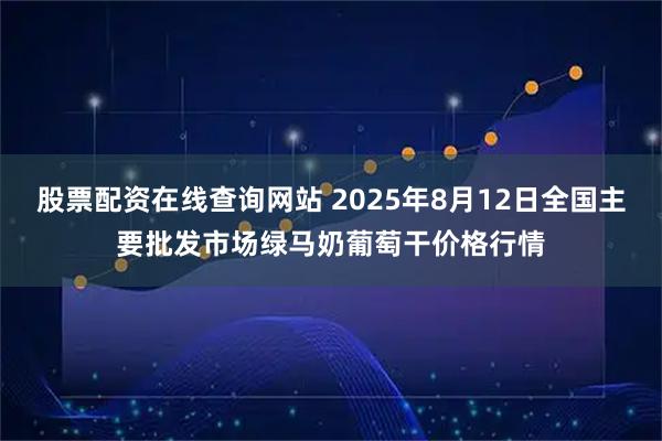股票配资在线查询网站 2025年8月12日全国主要批发市场绿马奶葡萄干价格行情
