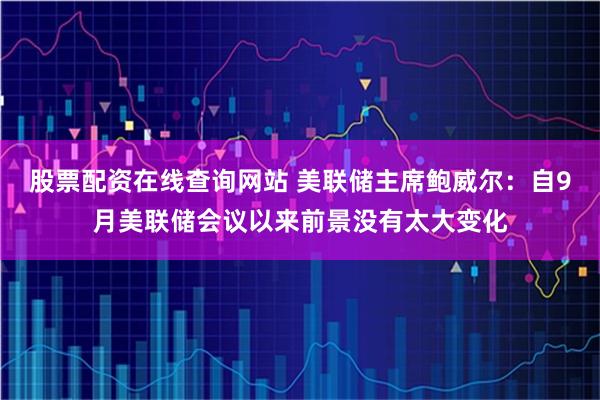 股票配资在线查询网站 美联储主席鲍威尔：自9月美联储会议以来前景没有太大变化