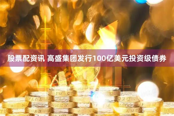 股票配资讯 高盛集团发行100亿美元投资级债券