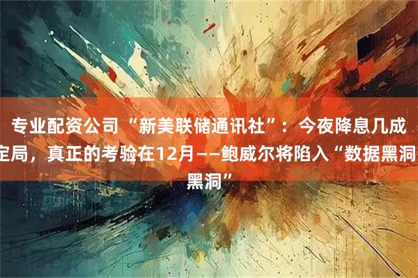 专业配资公司 “新美联储通讯社”：今夜降息几成定局，真正的考验在12月——鲍威尔将陷入“数据黑洞”