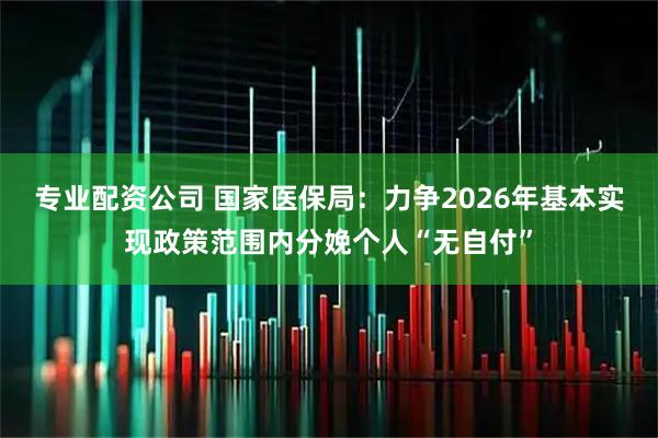 专业配资公司 国家医保局：力争2026年基本实现政策范围内分娩个人“无自付”
