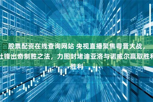 股票配资在线查询网站 央视直播聚焦粤晋大战，杜锋出奇制胜之法，力图封堵迪亚洛与诺威尔赢取胜利