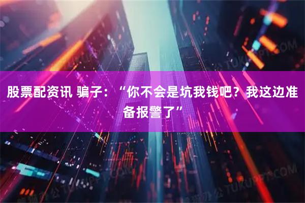 股票配资讯 骗子：“你不会是坑我钱吧？我这边准备报警了”